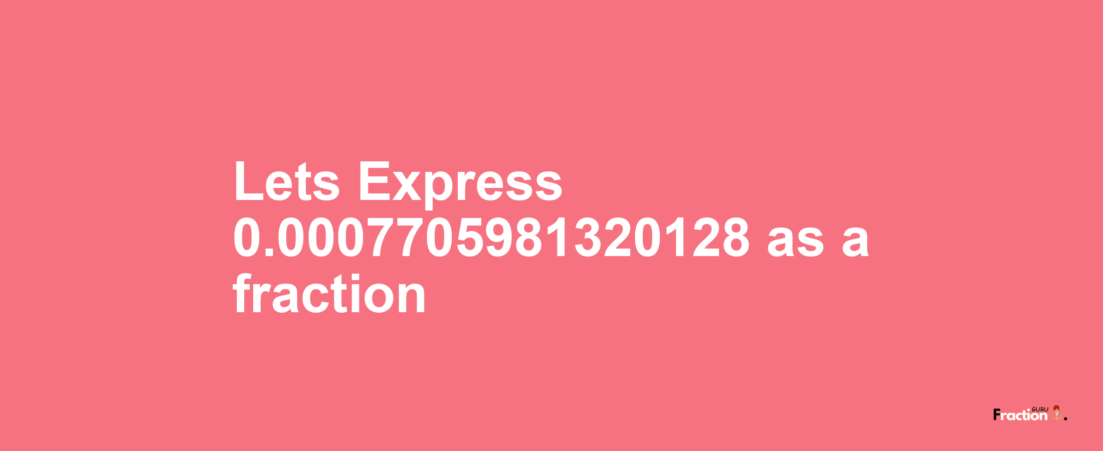 Lets Express 0.0007705981320128 as afraction